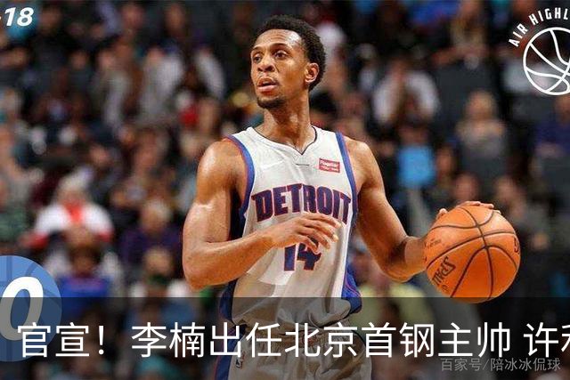官宣！李楠出任北京首钢主帅 许利民担任总教练